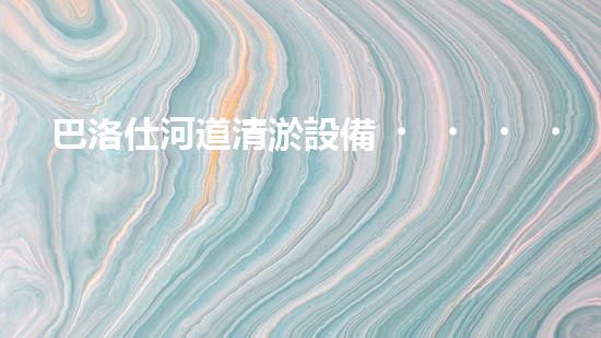 巴洛仕河道清淤設備，行業(yè)領先，質(zhì)量杰出！